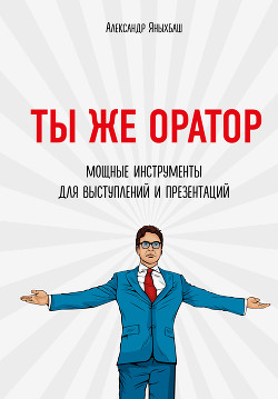 Ты же оратор. Мощные инструменты для выступлений и презентаций - Яныхбаш Александр