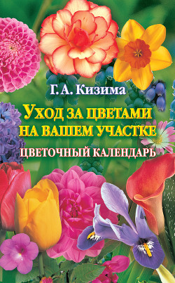 Уход за цветами на вашем участке. Цветочный календарь - Кизима Галина Александровна