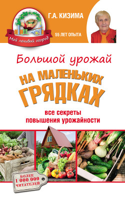 Большой урожай на маленьких грядках. Все секреты повышения урожайности - Кизима Галина Александровна
