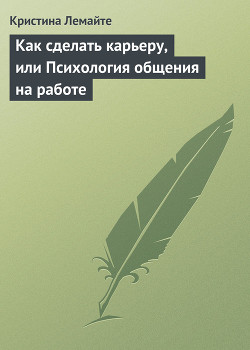 Как сделать карьеру, или Психология общения на работе - Лемайте Кристина
