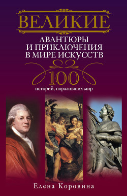 Великие авантюры и приключения в мире искусств. 100 историй, поразивших мир - Коровина Елена Анатольевна