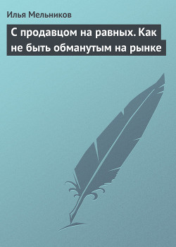 С продавцом на равных. Как не быть обманутым на рынке - Мельников Илья