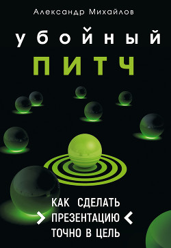 Убойный питч. Как сделать презентацию точно в цель - Михайлов Александр