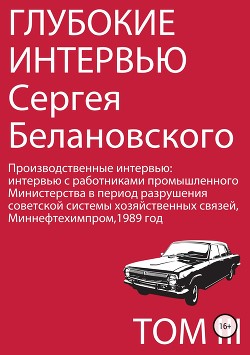 Глубокие интервью Сергея Белановского. Том 3. Производственные интервью с работниками промышленного Министерства в период разрушения советской системы хозяйственных связей,1989 год - Белановский Сергей Александрович