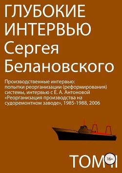 Глубокие интервью Сергея Белановского. Том 2. Производственные интервью: попытка реорганизации (реформирования) производства на судоремонтном заводе, Владивосток, 1985-1988, 2006 годы - Белановский Сергей Александрович