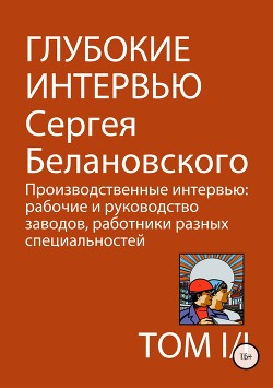 Глубокие интервью Сергея Белановского. Том 1. Часть 1. Производственные интервью: рабочие и руководство заводов, работники разных специальностей - Белановский Сергей Александрович