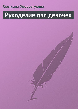 Рукоделие для девочек - Хворостухина Светлана Александровна