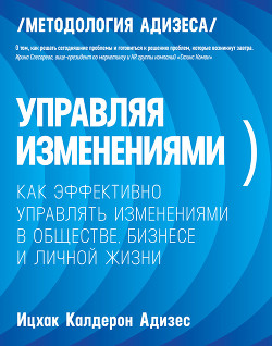 Управляя изменениями. Как эффективно управлять изменениями в обществе, бизнесе и личной жизни - Адизес Ицхак