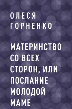 Материнство со всех сторон, или Послание молодой маме - Олеся Горненко