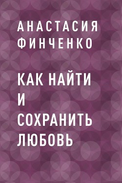 Как найти и сохранить любовь - Анастасия Финченко