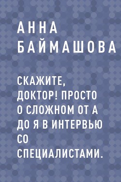 Скажите, доктор! Просто о сложном от А до Я в интервью со специалистами. - Анна Баймашова