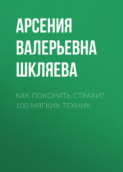 Как покорить Страхи? 100 мягких техник - Шкляева Арсения