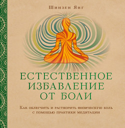 Естественное избавление от боли. Как облегчить и растворить физическую боль с помощью практики медитации - Янг Шинзен