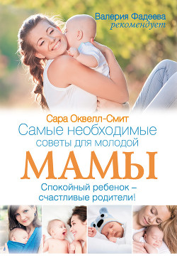 Самые необходимые советы для молодой мамы. Спокойный ребенок – счастливые родители! - Оквелл-Смит Сара
