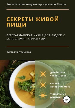 Секреты живой пищи. Вегетарианская кухня для людей с большими нагрузками - Новикова Татьяна О.