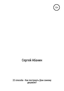 22 способа: как построить дом самому дешевле? - Абанин Сергей