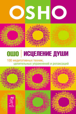 Исцеление души. 100 медитативных техник, целительных упражнений и релаксаций - Раджниш Бхагаван Шри "Ошо"