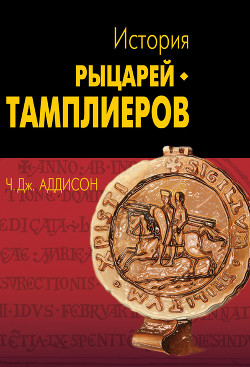 История рыцарей-тамплиеров, церкви Темпла и Темпла - Аддисон Чарльз Дж.