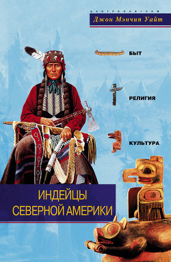Индейцы Северной Америки. Быт, религия, культура - Уайт Джон Мэнчип