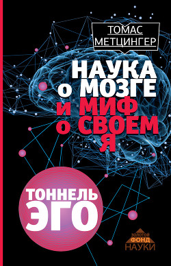 Наука о мозге и миф о своем Я. Тоннель эго - Метцингер Томас
