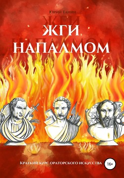 Жги напалмом. Краткий курс ораторского искусства - Танин Юрий Алексеевич