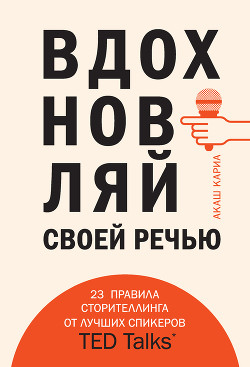 Вдохновляй своей речью. 23 правила сторителлинга от лучших спикеров TED Talks - Кариа Акаш