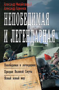 Непобедимая и легендарная: Непобедимая и легендарная. Призрак Великой Смуты. Ясный новый мир - Михайловский Александр