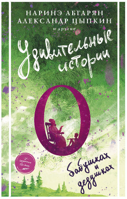 Удивительные истории о бабушках и дедушках (сборник) - Абгарян Наринэ Юрьевна