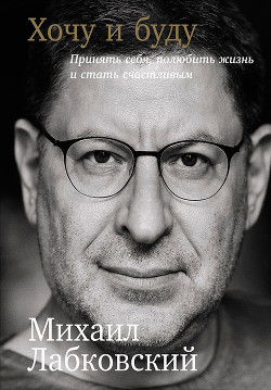 Хочу и буду: Принять себя, полюбить жизнь и стать счастливым - Лабковский Михаил