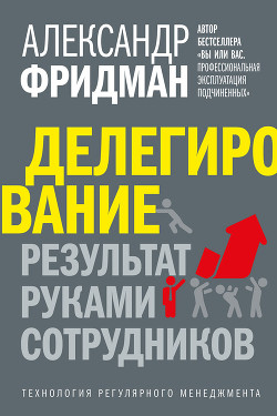 Делегирование: результат руками сотрудников. Технология регулярного менеджмента - Фридман Александр