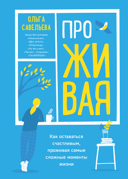 ПроЖИВАЯ. Как оставаться счастливым, проживая самые сложные моменты жизни - Савельева Ольга Васильевна