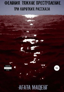 Фелония. Тяжкое преступление. Три коротких рассказа - Агата Маценг