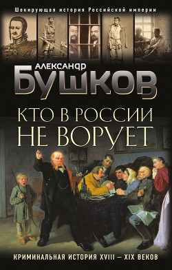 Кто в России не ворует. Криминальная история XVIII–XIX веков - Бушков Александр Александрович