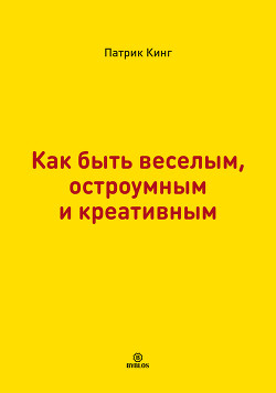 Как быть веселым, остроумным и креативным - Кинг Патрик