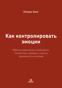 Как контролировать эмоции. Обретите равновесие, устойчивость, спокойствие, свободу от стресса, тревожности и негатива - Кинг Патрик