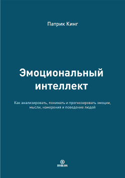 Эмоциональный интеллект. Как анализировать, понимать и прогнозировать эмоции, мысли, намерения и поведение людей - Кинг Патрик