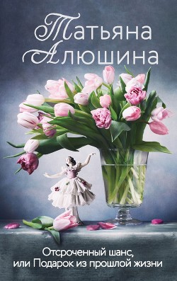 Отсроченный шанс, или Подарок из прошлой жизни - Алюшина Татьяна