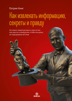 Как извлекать информацию, секреты и правду. Заставьте людей раскрыть свои истинные мысли и намерения, чтобы они даже не подозревали об этом - Кинг Патрик