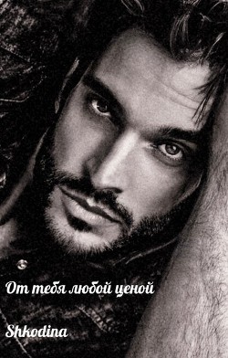 От тебя любой ценой (СИ) - "Shkodina"