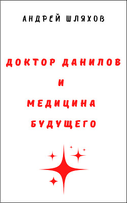 Доктор Данилов и медицина будущего - Шляхов Андрей
