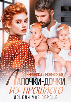 Лапочки-дочки из прошлого. Исцели мое сердце - Лесневская Вероника