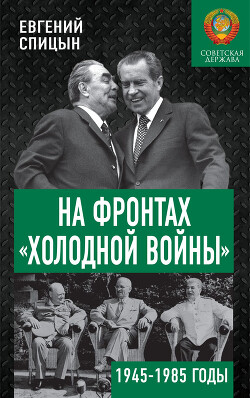 На фронтах «холодной войны». Советская держава в 1945–1985 годах - Спицын Евгений Юрьевич