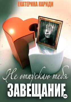 Не отпускаю тебя. Завещание - Кариди Екатерина Руслановна