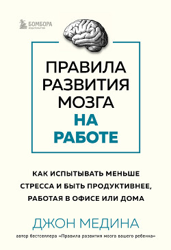Правила развития мозга на работе. Как испытывать меньше стресса и быть продуктивнее, работая в офисе или дома - Медина Джон