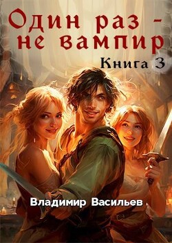 Один раз – не вампир. Книга 3 - Васильев Владимир Анатольевич